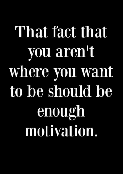 The fact that you aren&rsquo;t where you want to be should be motivation enough